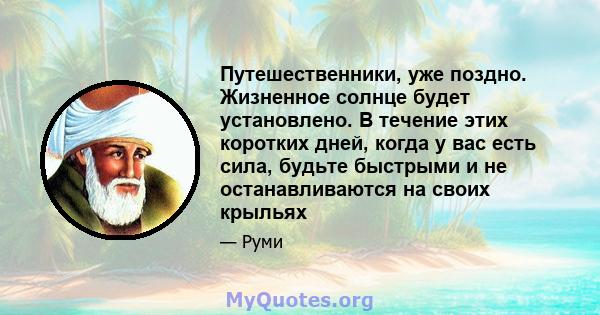 Путешественники, уже поздно. Жизненное солнце будет установлено. В течение этих коротких дней, когда у вас есть сила, будьте быстрыми и не останавливаются на своих крыльях