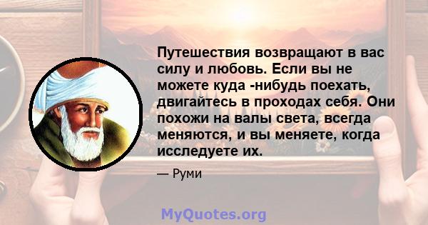 Путешествия возвращают в вас силу и любовь. Если вы не можете куда -нибудь поехать, двигайтесь в проходах себя. Они похожи на валы света, всегда меняются, и вы меняете, когда исследуете их.