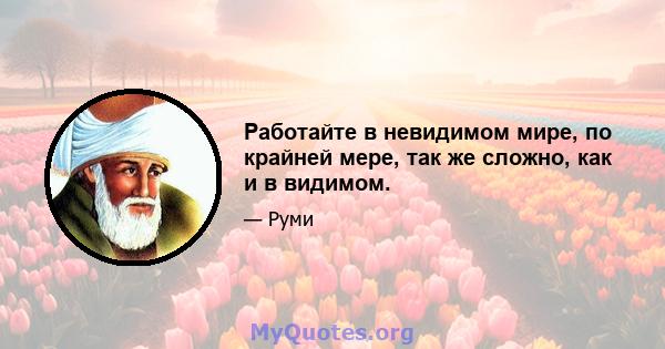 Работайте в невидимом мире, по крайней мере, так же сложно, как и в видимом.