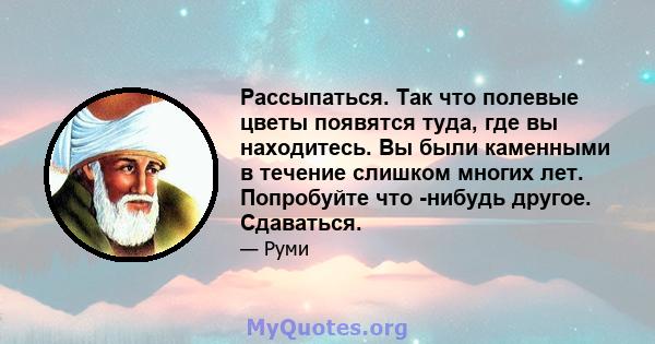 Рассыпаться. Так что полевые цветы появятся туда, где вы находитесь. Вы были каменными в течение слишком многих лет. Попробуйте что -нибудь другое. Сдаваться.