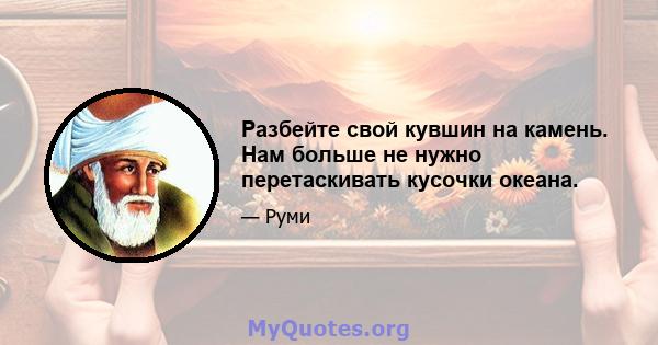 Разбейте свой кувшин на камень. Нам больше не нужно перетаскивать кусочки океана.