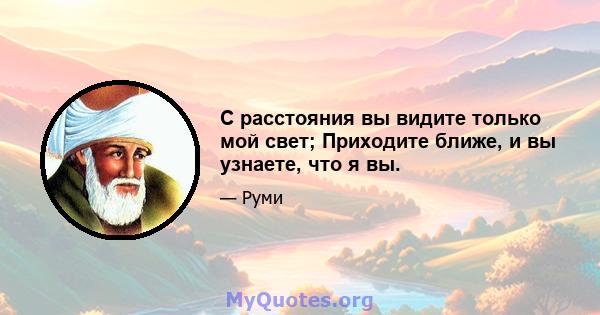 С расстояния вы видите только мой свет; Приходите ближе, и вы узнаете, что я вы.