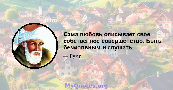 Сама любовь описывает свое собственное совершенство. Быть безмолвным и слушать.