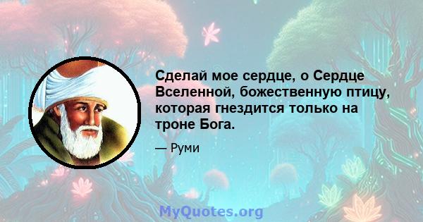 Сделай мое сердце, о Сердце Вселенной, божественную птицу, которая гнездится только на троне Бога.