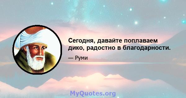 Сегодня, давайте поплаваем дико, радостно в благодарности.