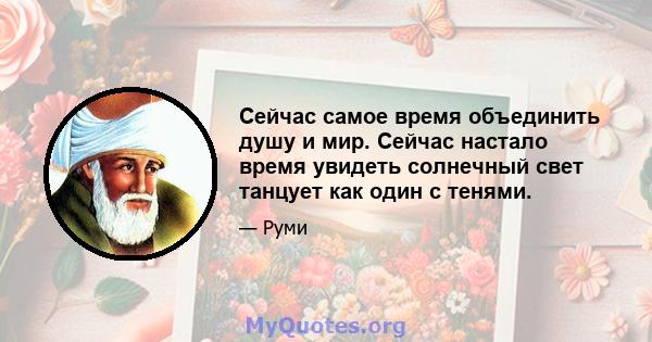 Сейчас самое время объединить душу и мир. Сейчас настало время увидеть солнечный свет танцует как один с тенями.