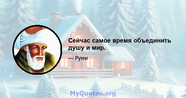 Сейчас самое время объединить душу и мир.