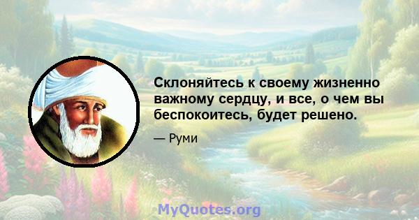 Склоняйтесь к своему жизненно важному сердцу, и все, о чем вы беспокоитесь, будет решено.