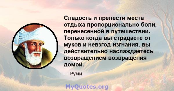 Сладость и прелести места отдыха пропорционально боли, перенесенной в путешествии. Только когда вы страдаете от муков и невзгод изгнания, вы действительно наслаждаетесь возвращением возвращения домой.