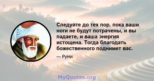 Следуйте до тех пор, пока ваши ноги не будут потрачены, и вы падаете, и ваша энергия истощена. Тогда благодать божественного поднимет вас.