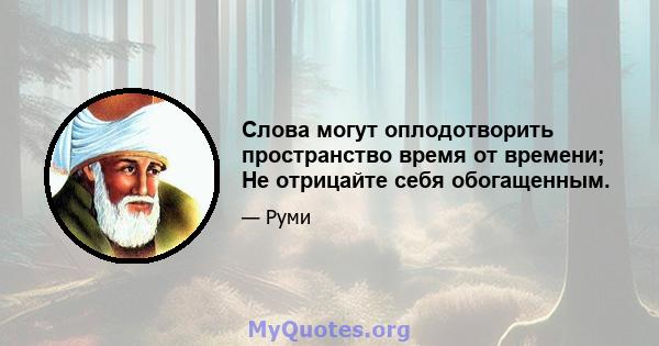 Слова могут оплодотворить пространство время от времени; Не отрицайте себя обогащенным.