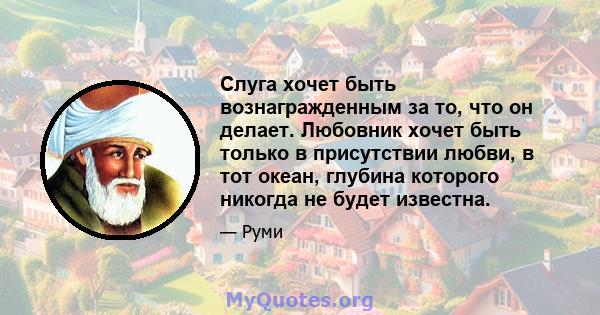 Слуга хочет быть вознагражденным за то, что он делает. Любовник хочет быть только в присутствии любви, в тот океан, глубина которого никогда не будет известна.