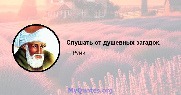 Слушать от душевных загадок.