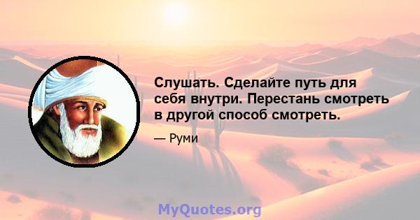 Слушать. Сделайте путь для себя внутри. Перестань смотреть в другой способ смотреть.