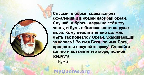 Слушай, о брось, сдавайся без сожаления и в обмен набирай океан. Слушай, о брось, даруй на себя эту честь, и будь в безопасности на руках моря. Кому действительно должно быть так повезло? Океан, ухаживающий за каплем!