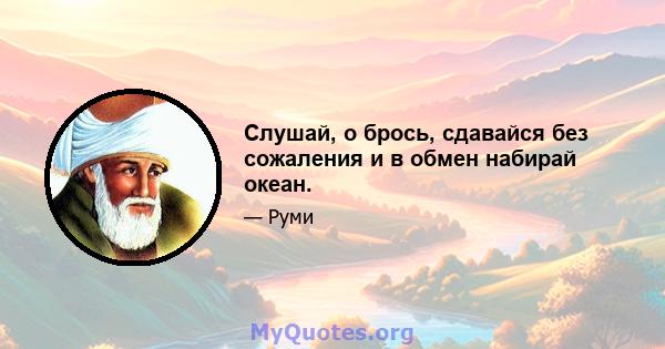 Слушай, о брось, сдавайся без сожаления и в обмен набирай океан.