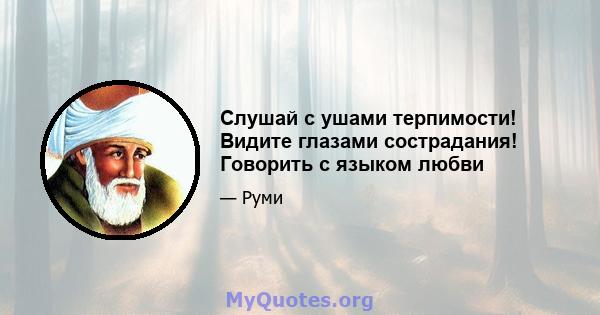 Слушай с ушами терпимости! Видите глазами сострадания! Говорить с языком любви