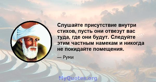 Слушайте присутствие внутри стихов, пусть они отвезут вас туда, где они будут. Следуйте этим частным намекам и никогда не покидайте помещения.