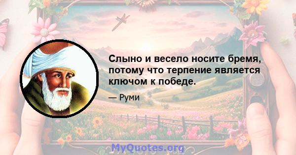 Слыно и весело носите бремя, потому что терпение является ключом к победе.