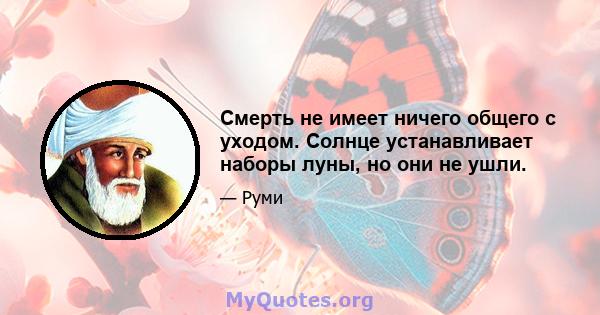 Смерть не имеет ничего общего с уходом. Солнце устанавливает наборы луны, но они не ушли.