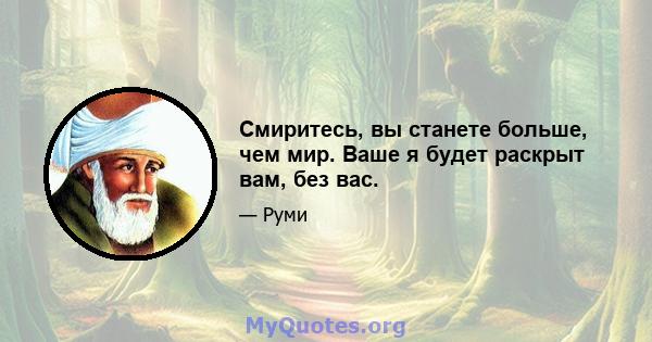 Смиритесь, вы станете больше, чем мир. Ваше я будет раскрыт вам, без вас.