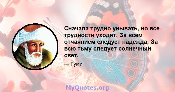 Сначала трудно унывать, но все трудности уходят. За всем отчаянием следует надежда; За всю тьму следует солнечный свет.