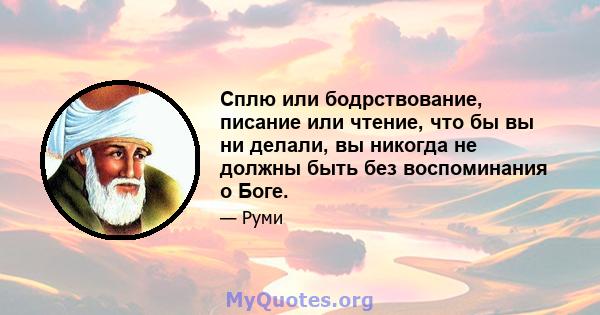 Сплю или бодрствование, писание или чтение, что бы вы ни делали, вы никогда не должны быть без воспоминания о Боге.