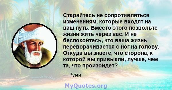 Старайтесь не сопротивляться изменениям, которые входят на ваш путь. Вместо этого позвольте жизни жить через вас. И не беспокойтесь, что ваша жизнь переворачивается с ног на голову. Откуда вы знаете, что сторона, к