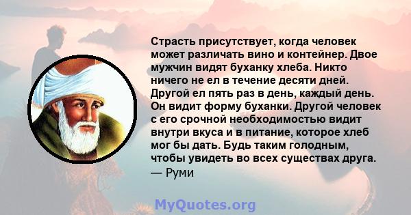 Страсть присутствует, когда человек может различать вино и контейнер. Двое мужчин видят буханку хлеба. Никто ничего не ел в течение десяти дней. Другой ел пять раз в день, каждый день. Он видит форму буханки. Другой