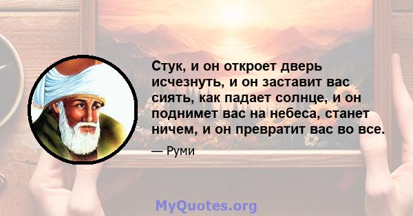 Стук, и он откроет дверь исчезнуть, и он заставит вас сиять, как падает солнце, и он поднимет вас на небеса, станет ничем, и он превратит вас во все.