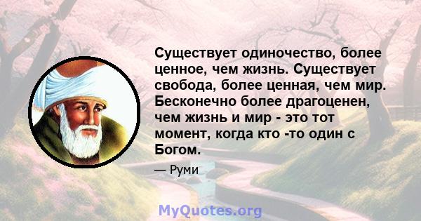 Существует одиночество, более ценное, чем жизнь. Существует свобода, более ценная, чем мир. Бесконечно более драгоценен, чем жизнь и мир - это тот момент, когда кто -то один с Богом.