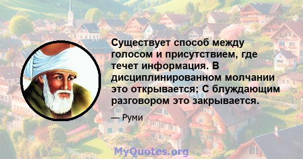 Существует способ между голосом и присутствием, где течет информация. В дисциплинированном молчании это открывается; С блуждающим разговором это закрывается.