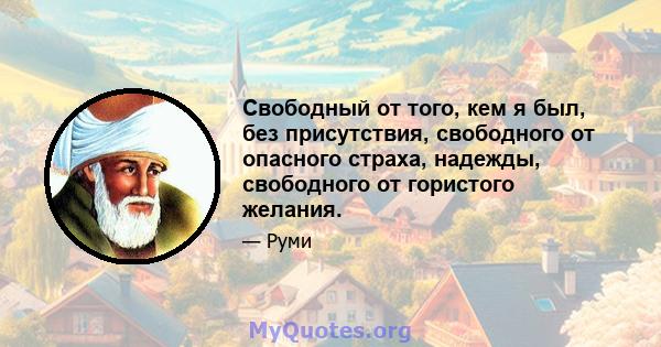 Свободный от того, кем я был, без присутствия, свободного от опасного страха, надежды, свободного от гористого желания.