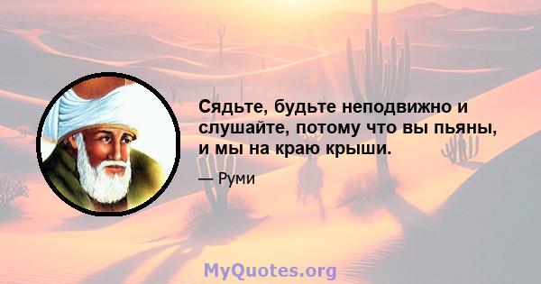 Сядьте, будьте неподвижно и слушайте, потому что вы пьяны, и мы на краю крыши.