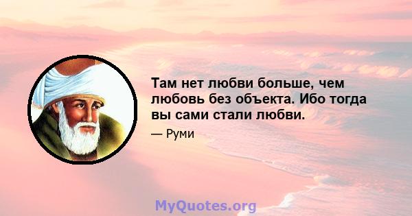 Там нет любви больше, чем любовь без объекта. Ибо тогда вы сами стали любви.