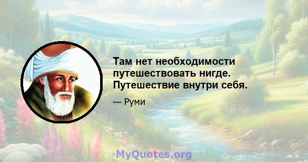 Там нет необходимости путешествовать нигде. Путешествие внутри себя.