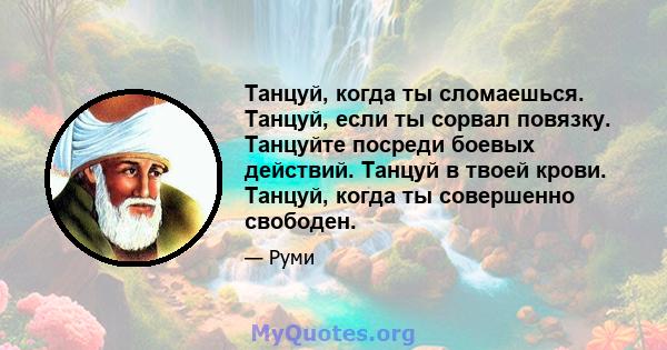 Танцуй, когда ты сломаешься. Танцуй, если ты сорвал повязку. Танцуйте посреди боевых действий. Танцуй в твоей крови. Танцуй, когда ты совершенно свободен.