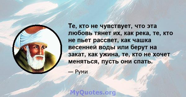 Те, кто не чувствует, что эта любовь тянет их, как река, те, кто не пьет рассвет, как чашка весенней воды или берут на закат, как ужина, те, кто не хочет меняться, пусть они спать.