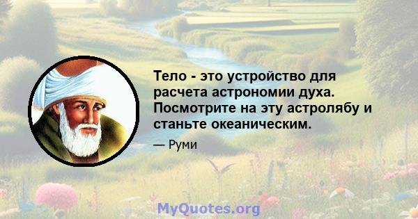 Тело - это устройство для расчета астрономии духа. Посмотрите на эту астролябу и станьте океаническим.