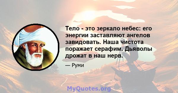 Тело - это зеркало небес: его энергии заставляют ангелов завидовать. Наша чистота поражает серафим. Дьяволы дрожат в наш нерв.