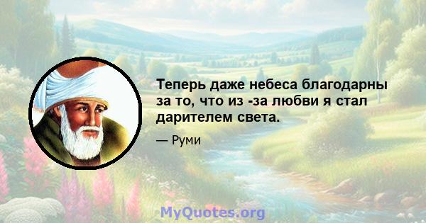 Теперь даже небеса благодарны за то, что из -за любви я стал дарителем света.