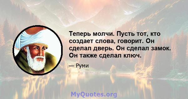 Теперь молчи. Пусть тот, кто создает слова, говорит. Он сделал дверь. Он сделал замок. Он также сделал ключ.