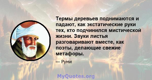 Термы деревьев поднимаются и падают, как экстатические руки тех, кто подчинился мистической жизни. Звуки листья разговаривают вместе, как поэты, делающие свежие метафоры.