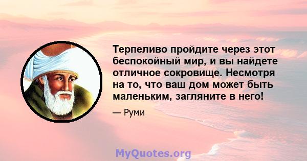 Терпеливо пройдите через этот беспокойный мир, и вы найдете отличное сокровище. Несмотря на то, что ваш дом может быть маленьким, загляните в него!