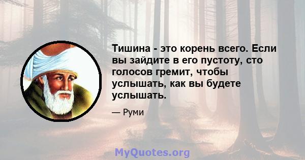 Тишина - это корень всего. Если вы зайдите в его пустоту, сто голосов гремит, чтобы услышать, как вы будете услышать.