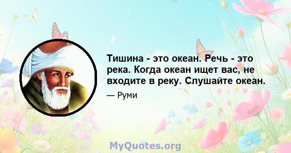 Тишина - это океан. Речь - это река. Когда океан ищет вас, не входите в реку. Слушайте океан.