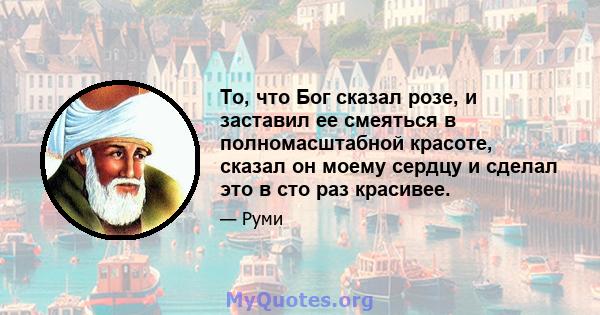 То, что Бог сказал розе, и заставил ее смеяться в полномасштабной красоте, сказал он моему сердцу и сделал это в сто раз красивее.