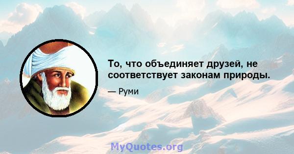 То, что объединяет друзей, не соответствует законам природы.