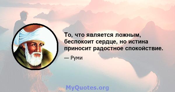 То, что является ложным, беспокоит сердце, но истина приносит радостное спокойствие.