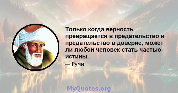 Только когда верность превращается в предательство и предательство в доверие, может ли любой человек стать частью истины.